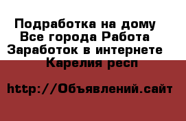 Подработка на дому - Все города Работа » Заработок в интернете   . Карелия респ.